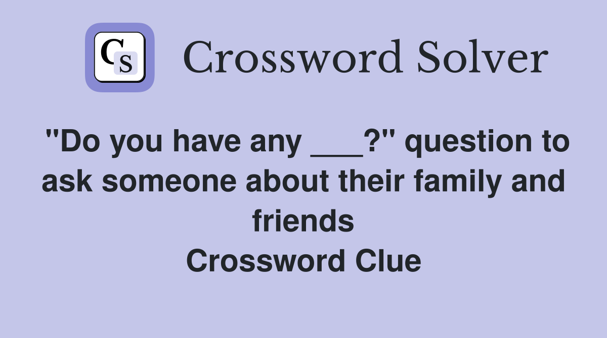 "Do you have any ___?" question to ask someone about their family and friends Crossword Clue