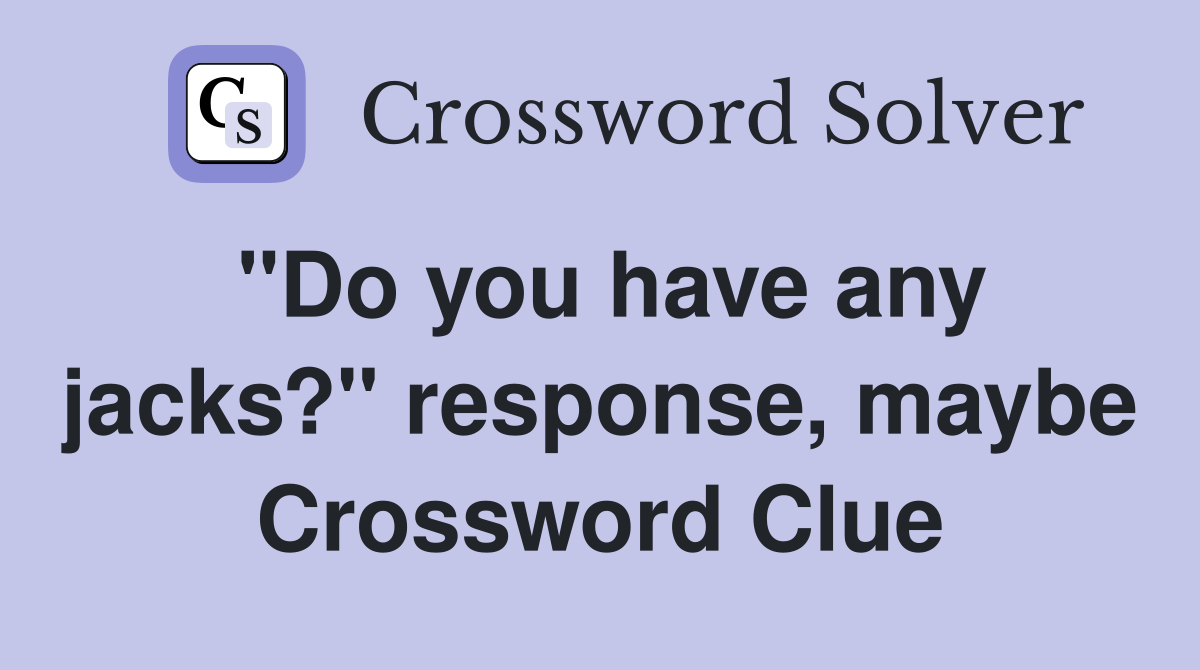 "Do you have any jacks?" response, maybe Crossword Clue