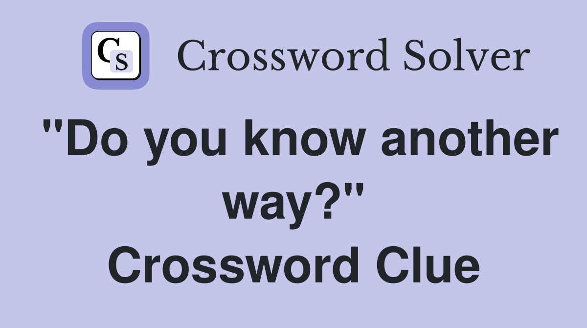 "Do you know another way?" Crossword Clue