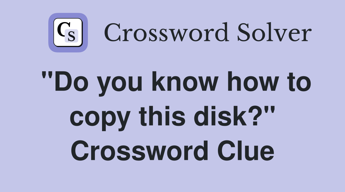 "Do you know how to copy this disk?" Crossword Clue
