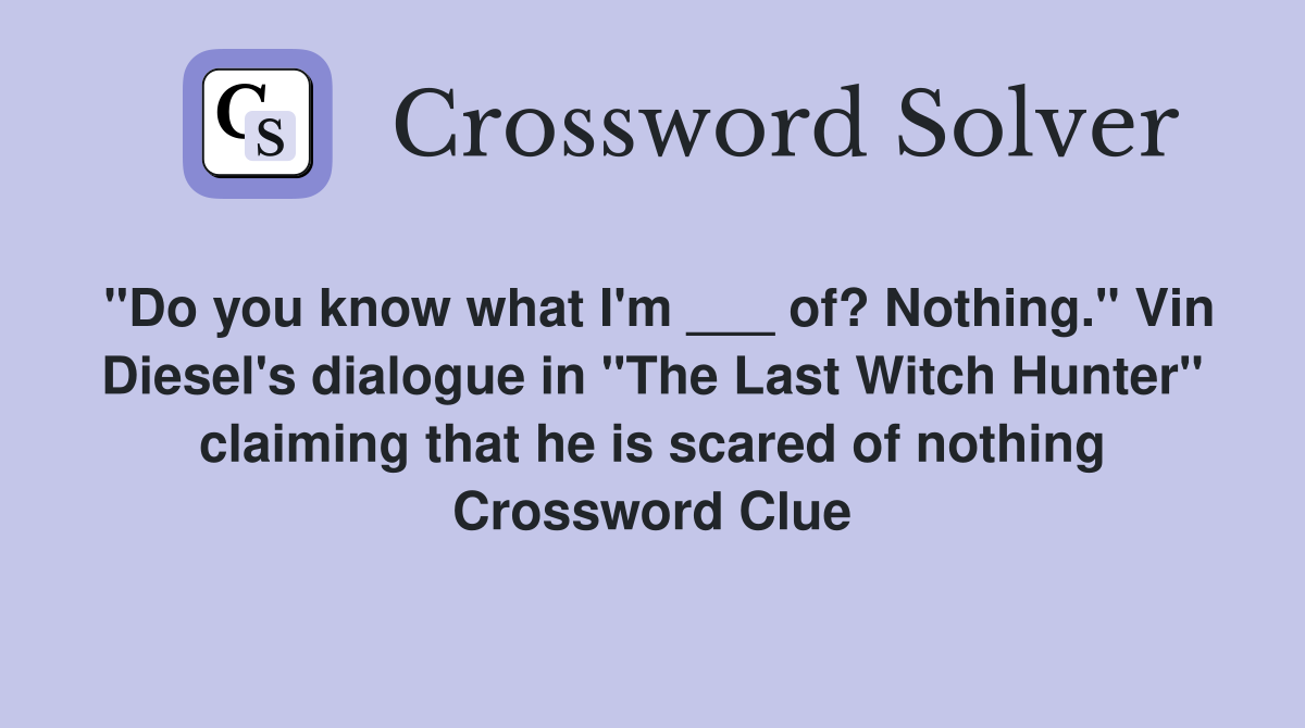"Do you know what I'm ___ of? Nothing." Vin Diesel's dialogue in "The Last Witch Hunter" claiming that he is scared of nothing Crossword Clue