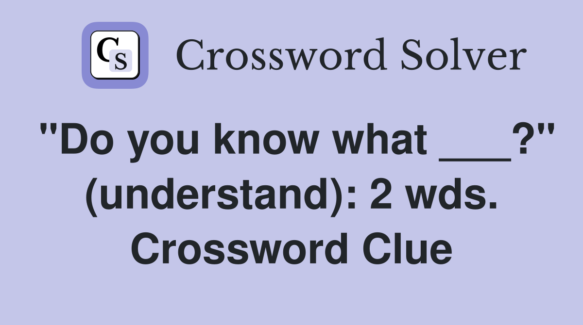 "Do you know what ___?" (understand): 2 wds. Crossword Clue