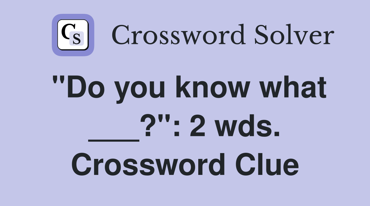 "Do you know what ___?": 2 wds. Crossword Clue