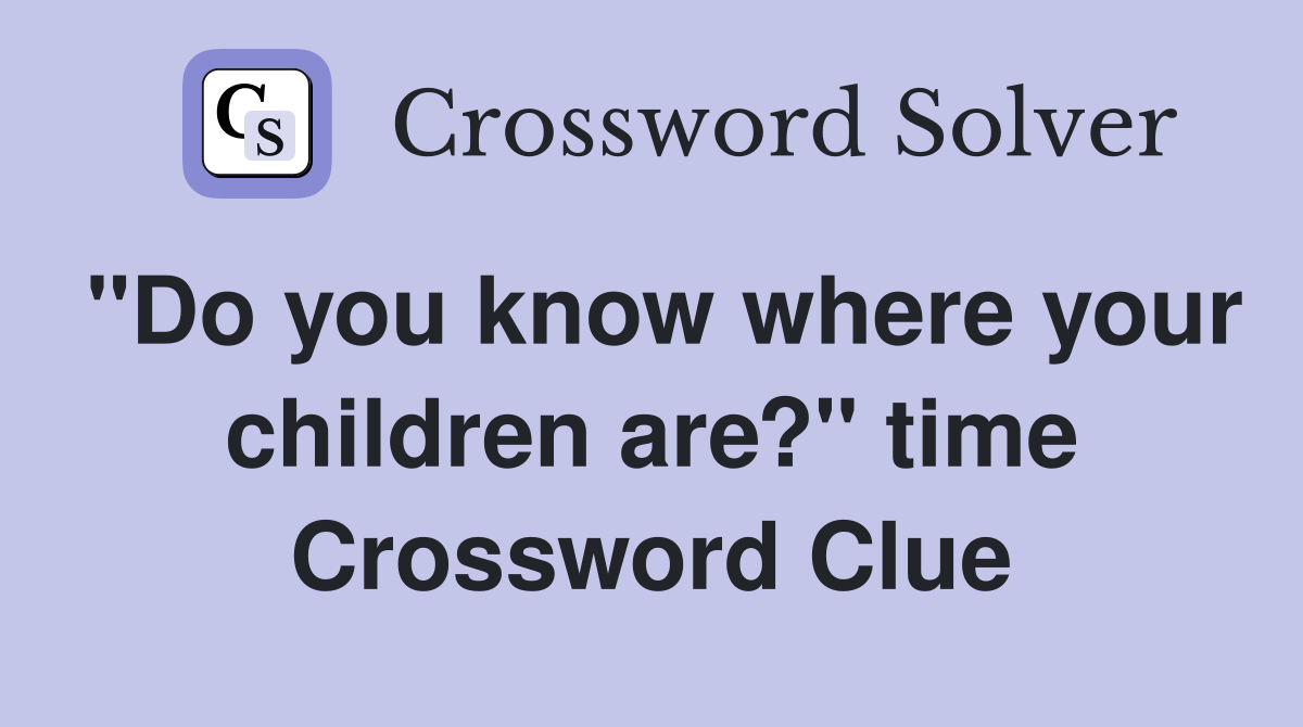 "Do you know where your children are?" time Crossword Clue