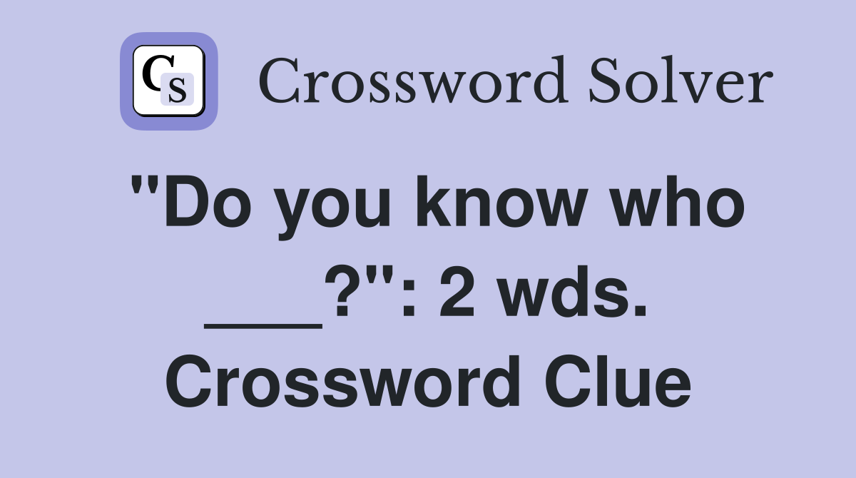 "Do you know who ___?": 2 wds. Crossword Clue