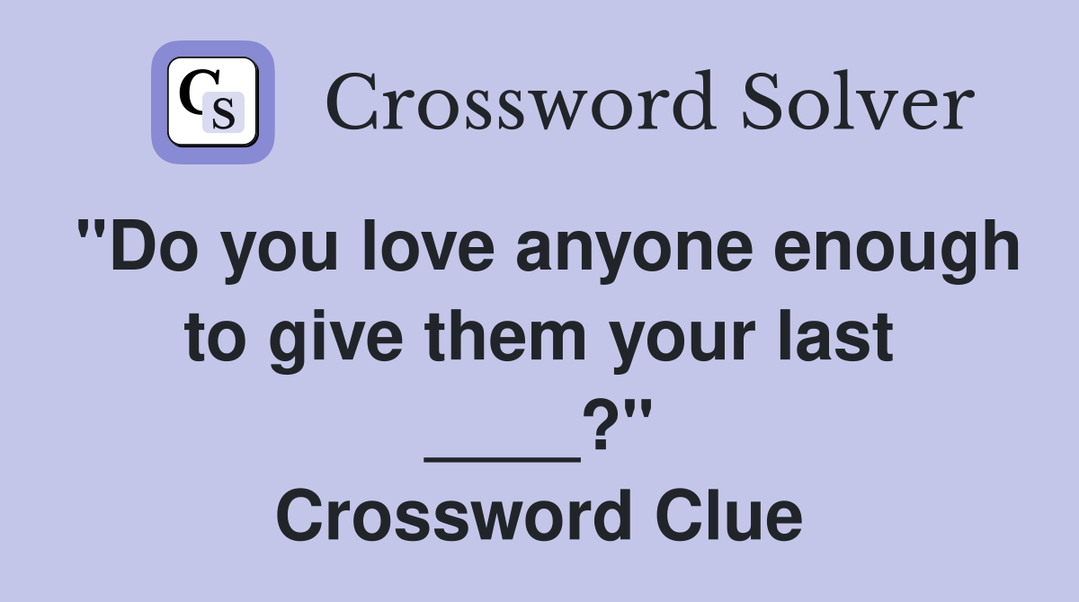 "Do you love anyone enough to give them your last ____?" Crossword Clue