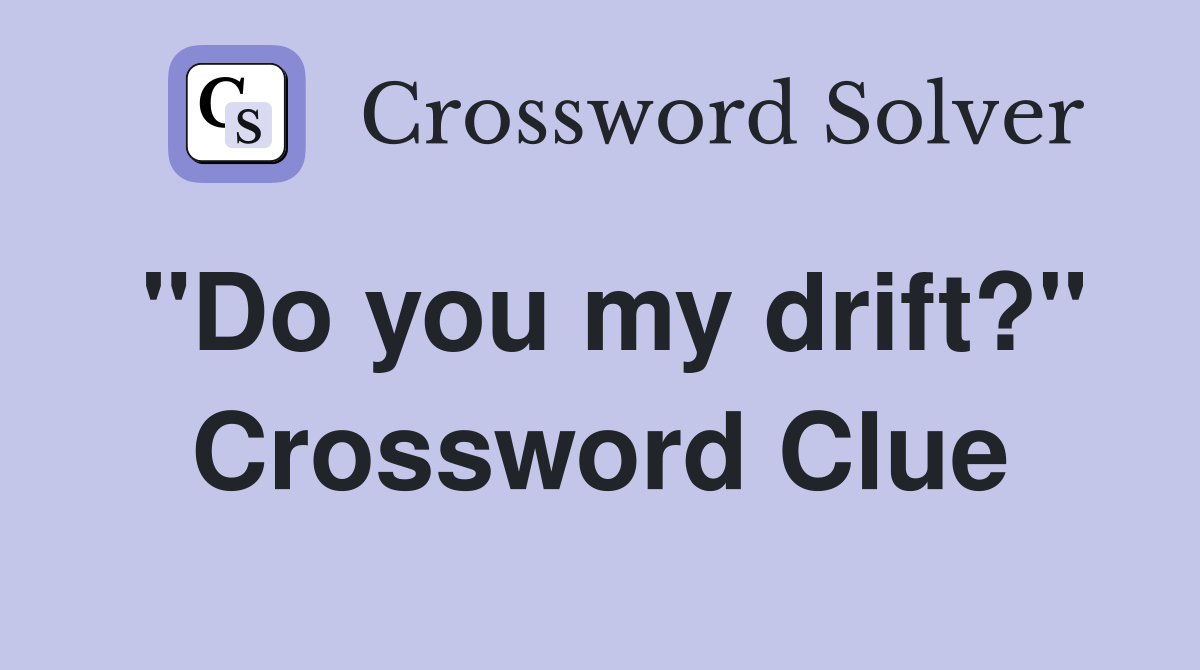 "Do you my drift?" Crossword Clue