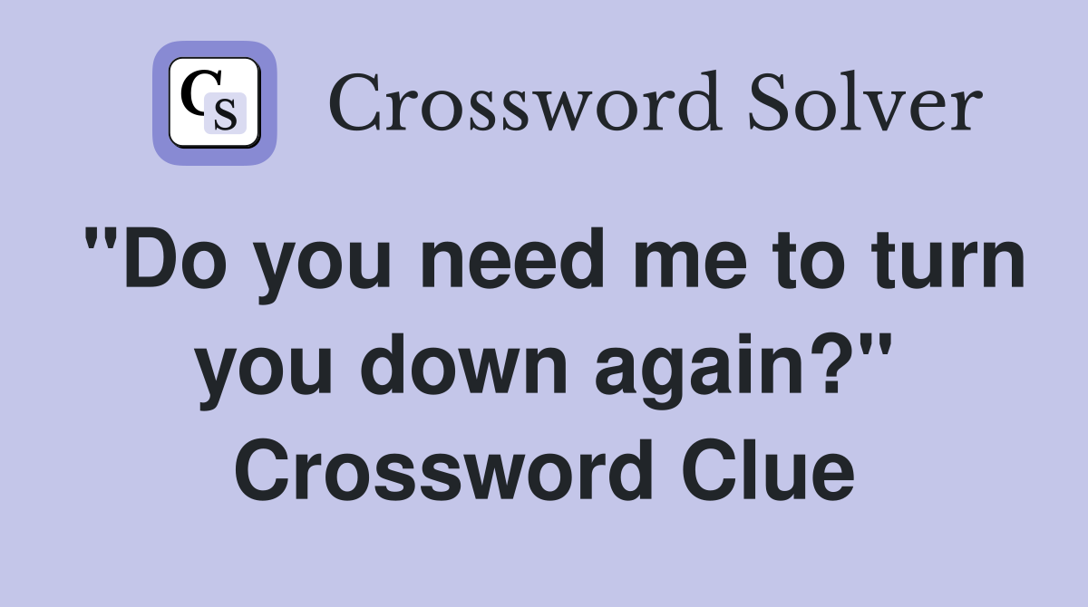 "Do you need me to turn you down again?" Crossword Clue