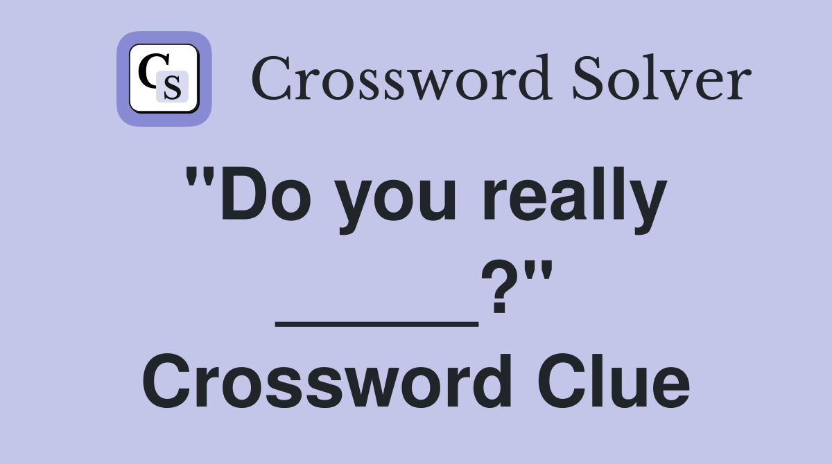 "Do you really _____?" Crossword Clue