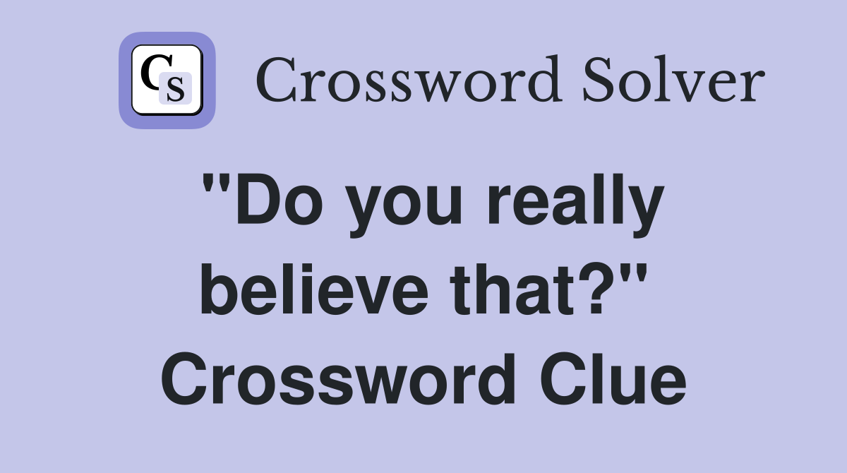 "Do you really believe that?" Crossword Clue