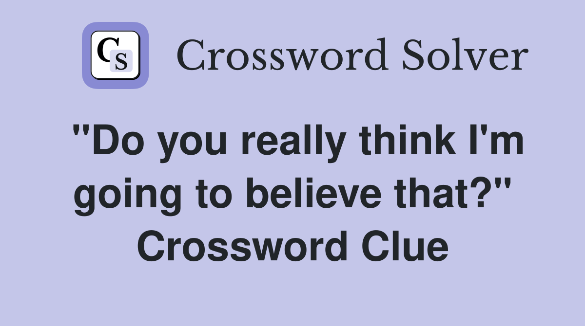 "Do you really think I'm going to believe that?" Crossword Clue