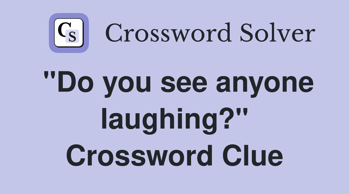 "Do you see anyone laughing?" Crossword Clue