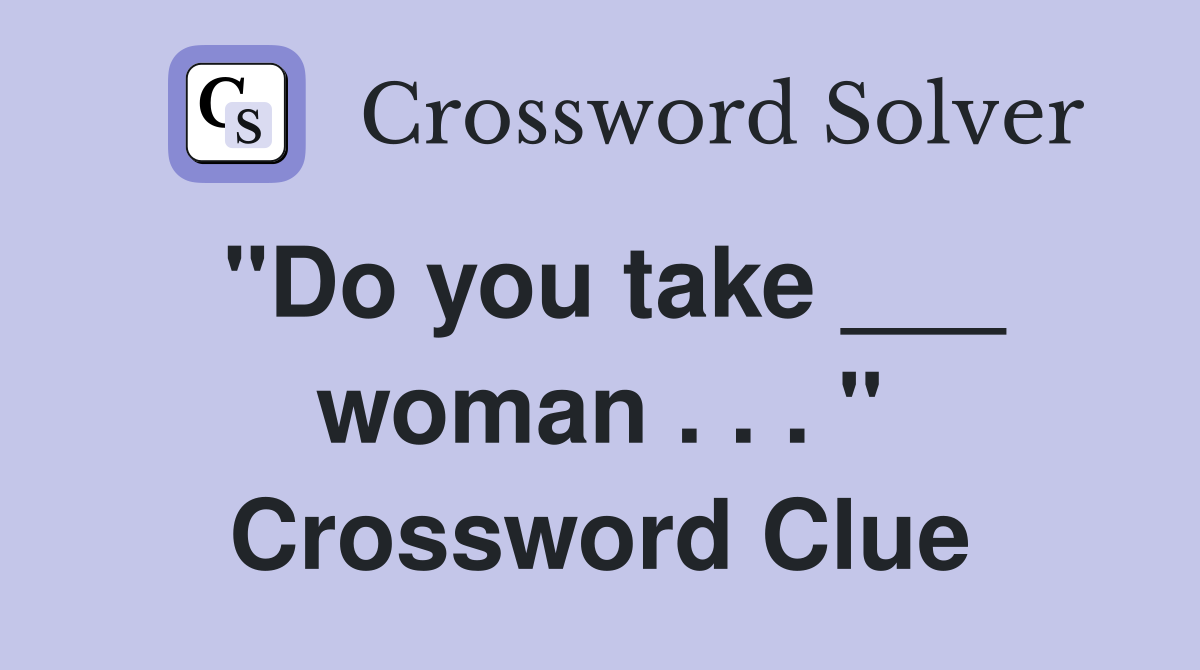 "Do you take ___ woman . . . " Crossword Clue