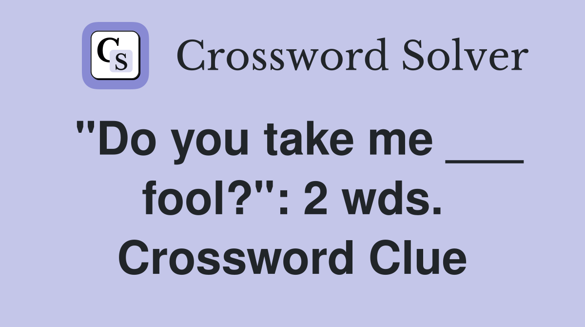 "Do you take me ___ fool?": 2 wds. Crossword Clue