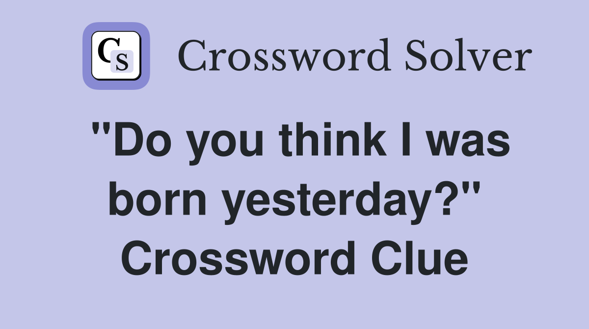 "Do you think I was born yesterday?" Crossword Clue