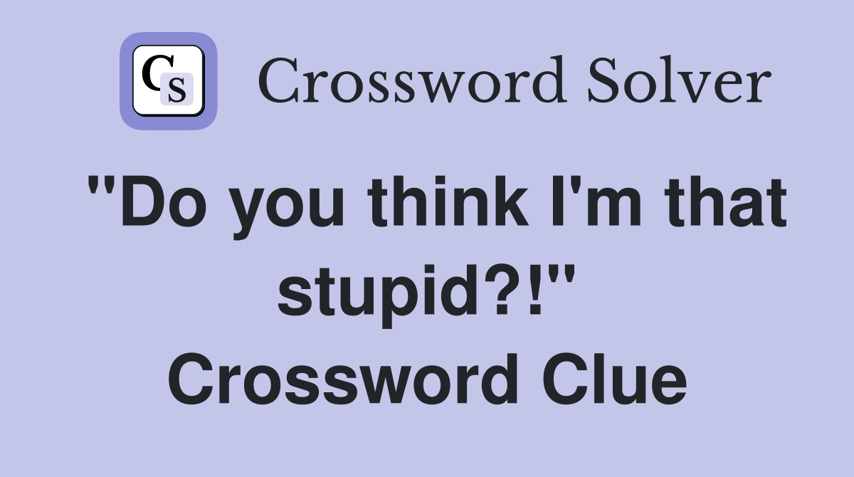 "Do you think I'm that stupid?!" Crossword Clue