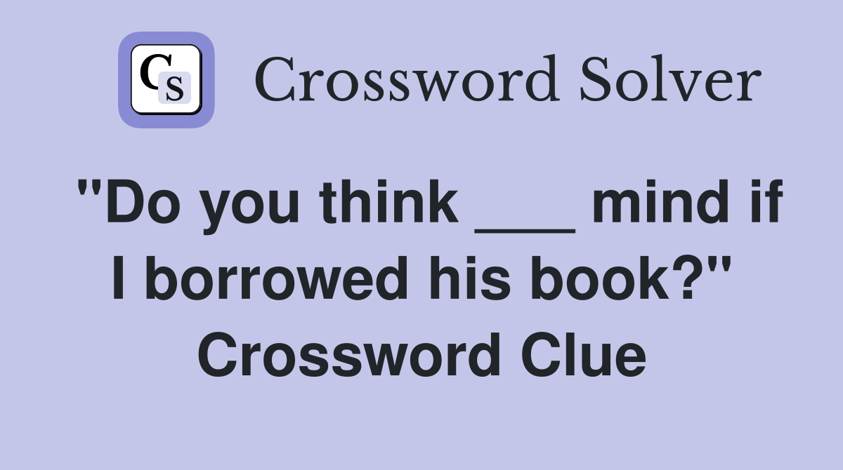 "Do you think ___ mind if I borrowed his book?" Crossword Clue