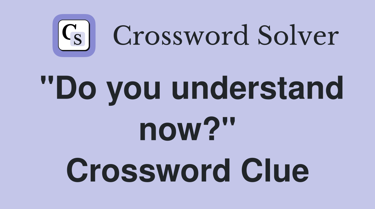 "Do you understand now?" Crossword Clue
