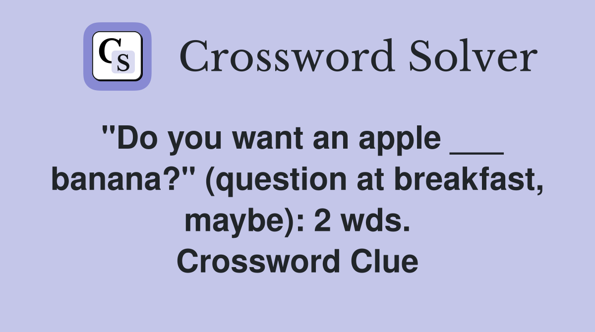 "Do you want an apple ___ banana?" (question at breakfast, maybe): 2 wds. Crossword Clue