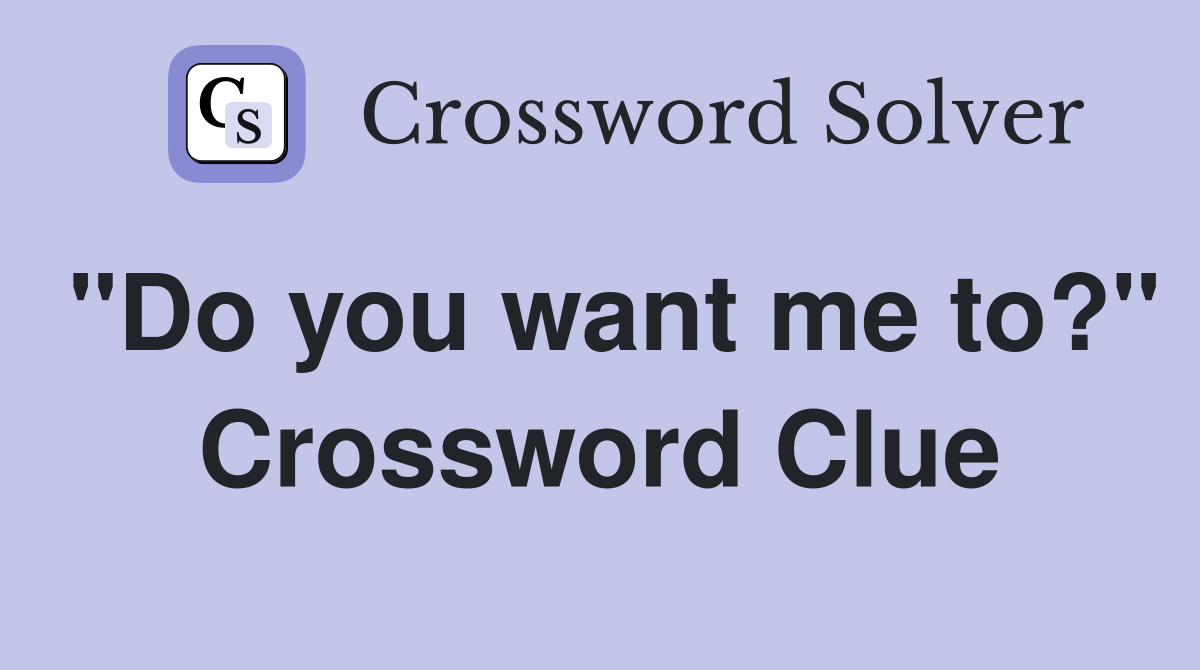"Do you want me to?" Crossword Clue