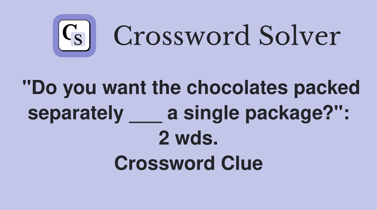 "Do you want the chocolates packed separately ___ a single package?": 2 wds. Crossword Clue
