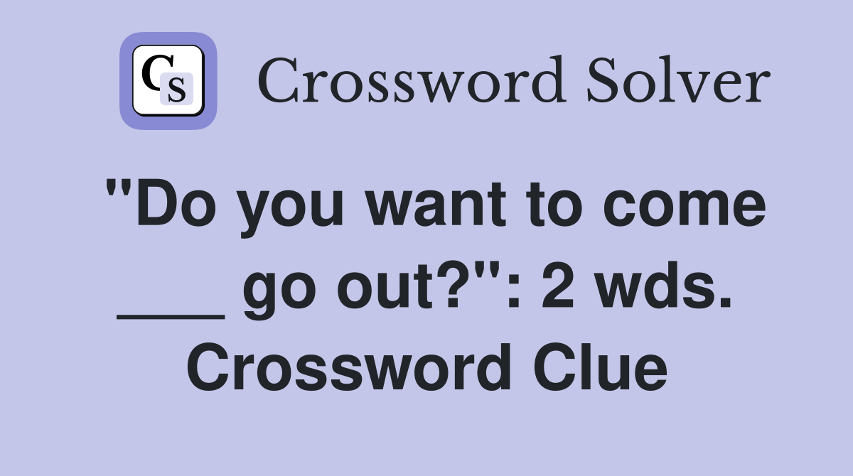 "Do you want to come ___ go out?": 2 wds. Crossword Clue