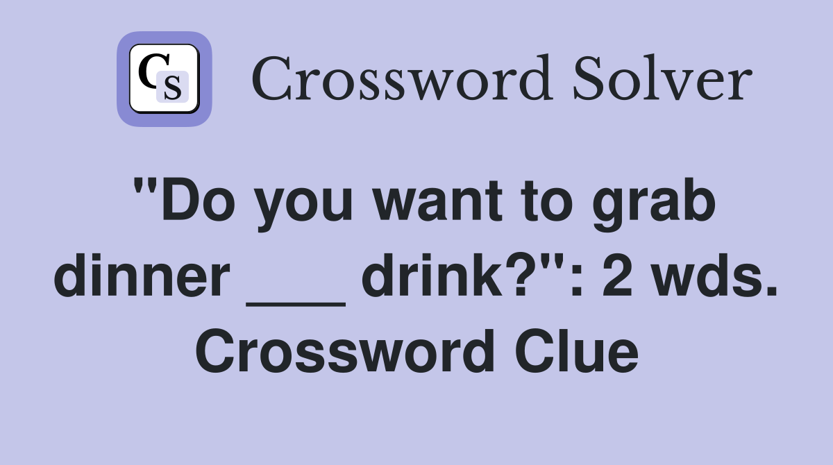 "Do you want to grab dinner ___ drink?": 2 wds. Crossword Clue