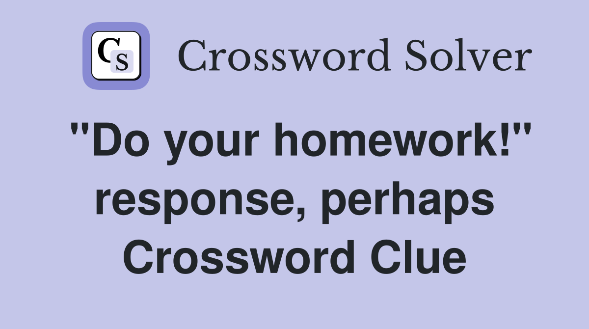 "Do your homework!" response, perhaps Crossword Clue