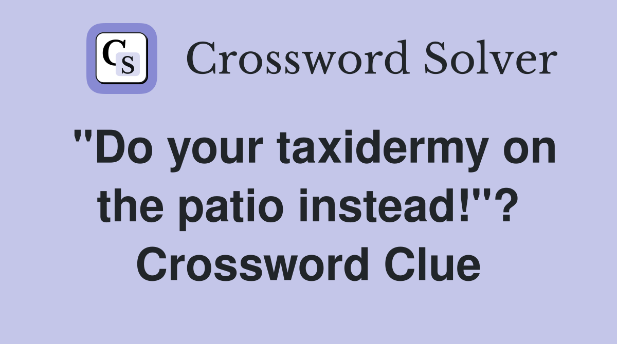 "Do your taxidermy on the patio instead!"? Crossword Clue
