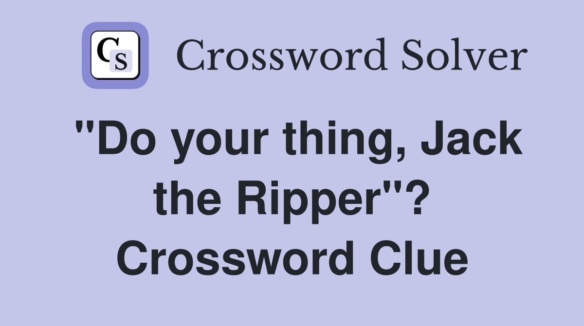 "Do your thing, Jack the Ripper"? Crossword Clue