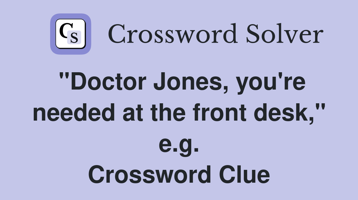 "Doctor Jones, you're needed at the front desk," e.g. Crossword Clue