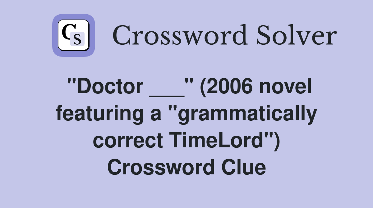 "Doctor ___" (2006 novel featuring a "grammatically correct TimeLord") Crossword Clue