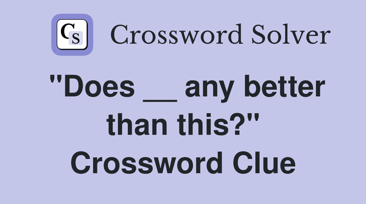 "Does __ any better than this?" Crossword Clue
