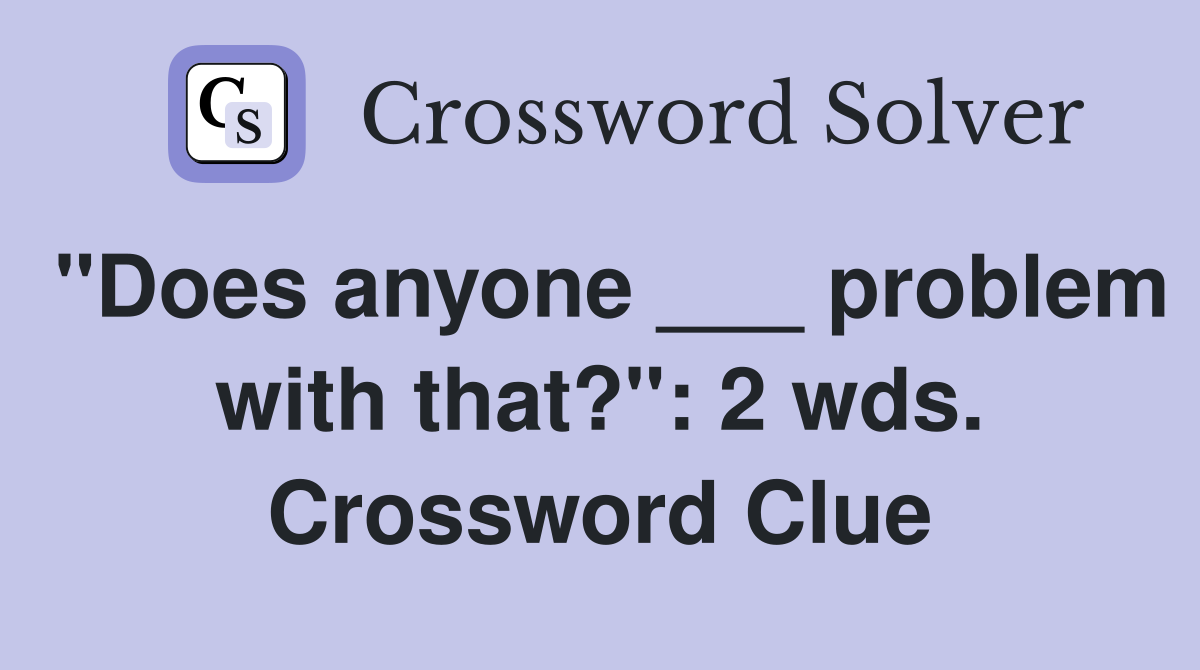 "Does anyone ___ problem with that?": 2 wds. Crossword Clue
