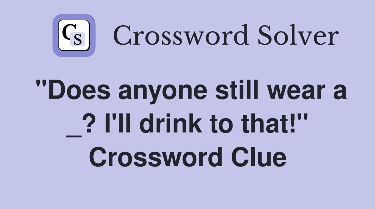 "Does anyone still wear a _? I'll drink to that!" Crossword Clue