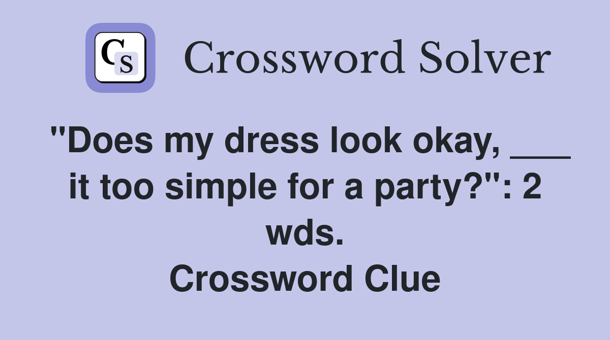 "Does my dress look okay, ___ it too simple for a party?": 2 wds. Crossword Clue