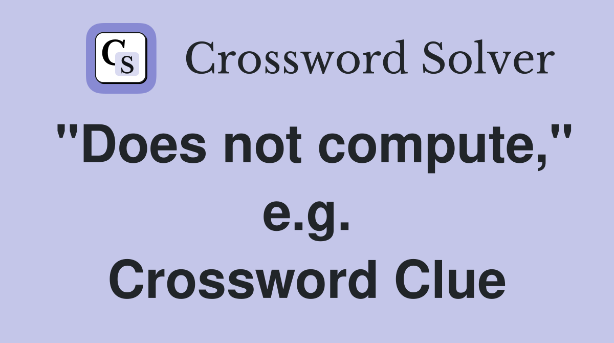 "Does not compute," e.g. Crossword Clue