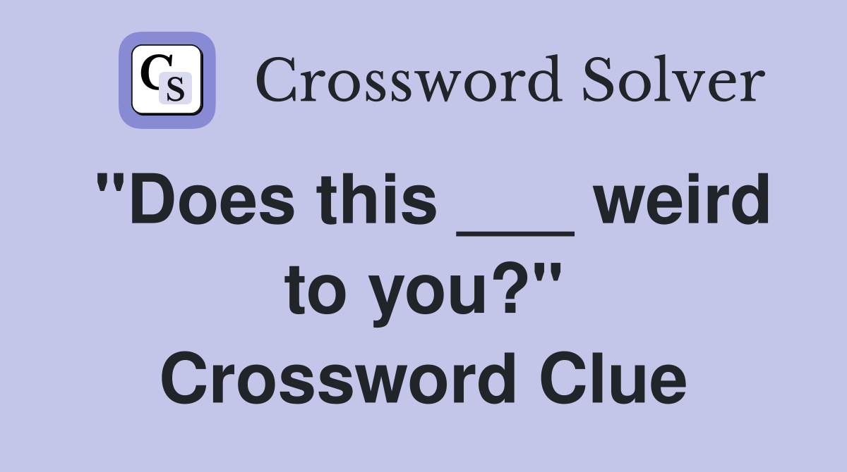 "Does this ___ weird to you?" Crossword Clue