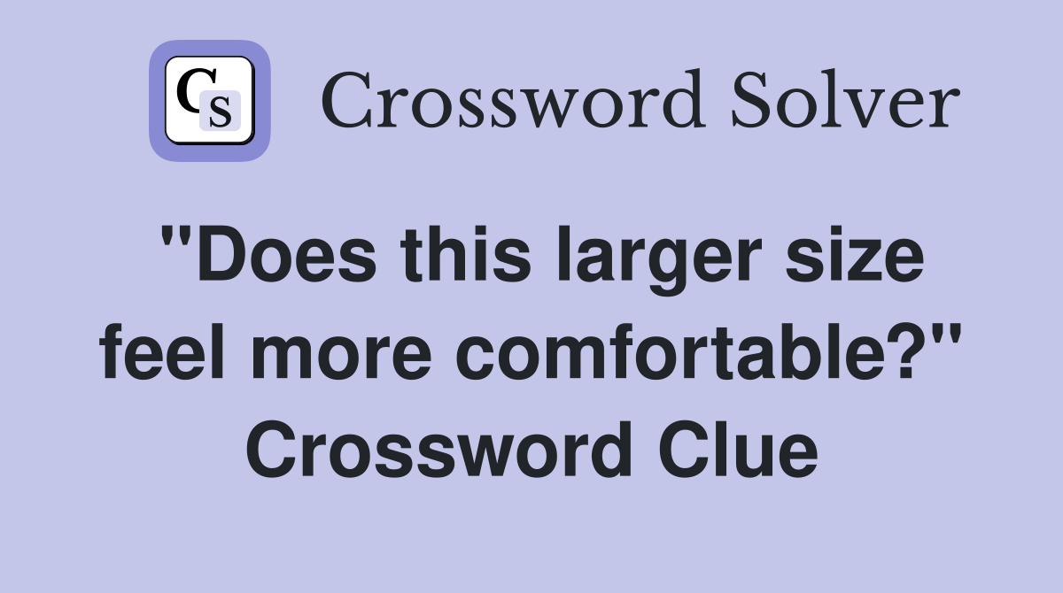 "Does this larger size feel more comfortable?" Crossword Clue
