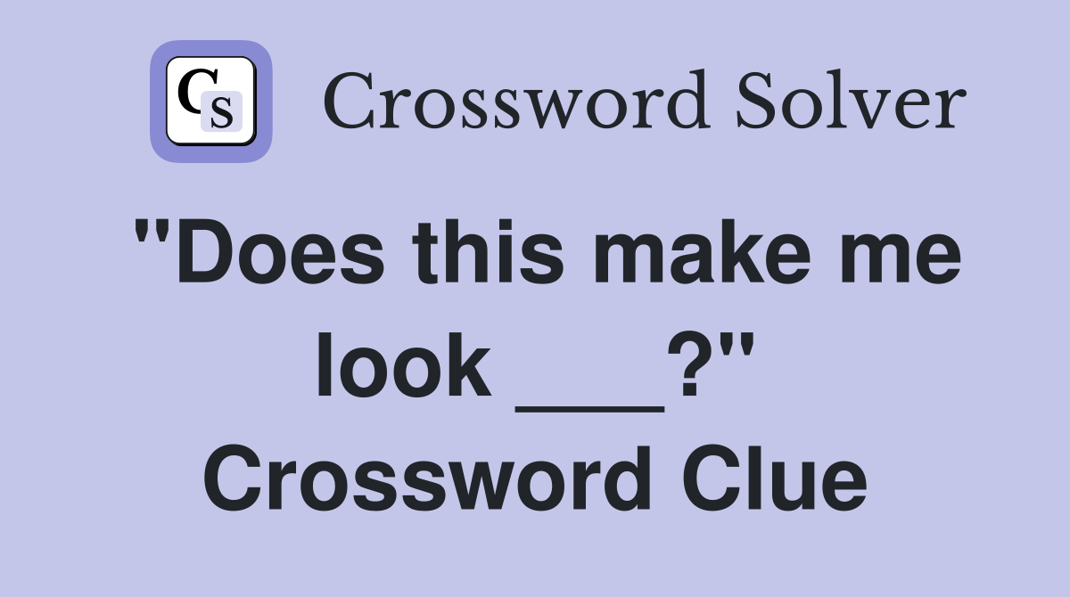 "Does this make me look ___?" Crossword Clue