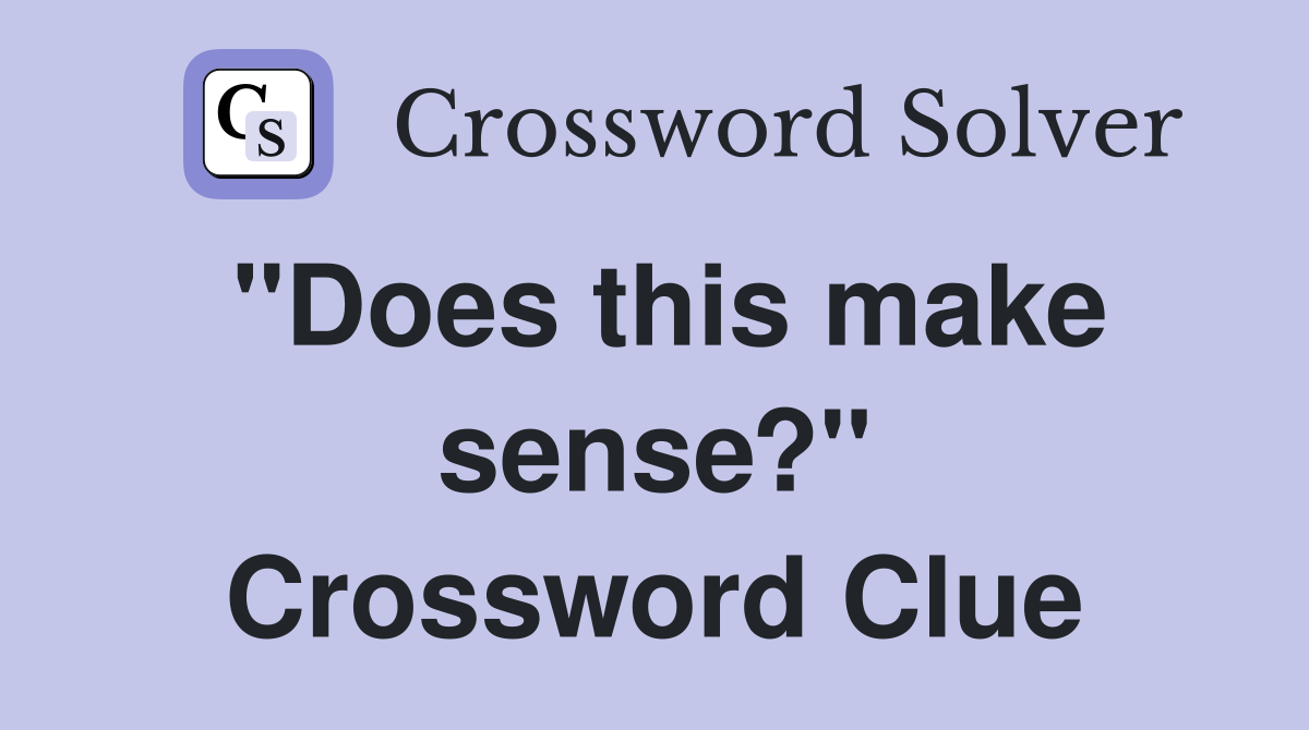 "Does this make sense?" Crossword Clue