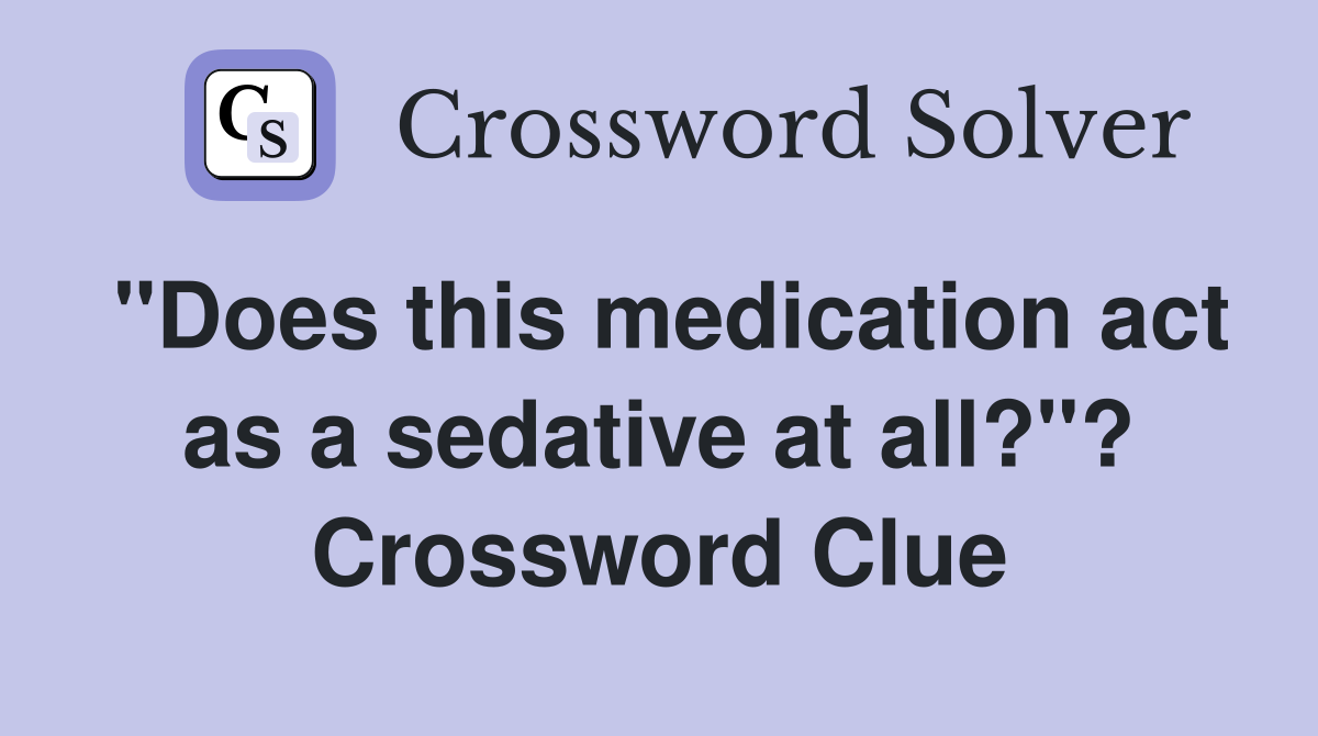 "Does this medication act as a sedative at all?"? Crossword Clue