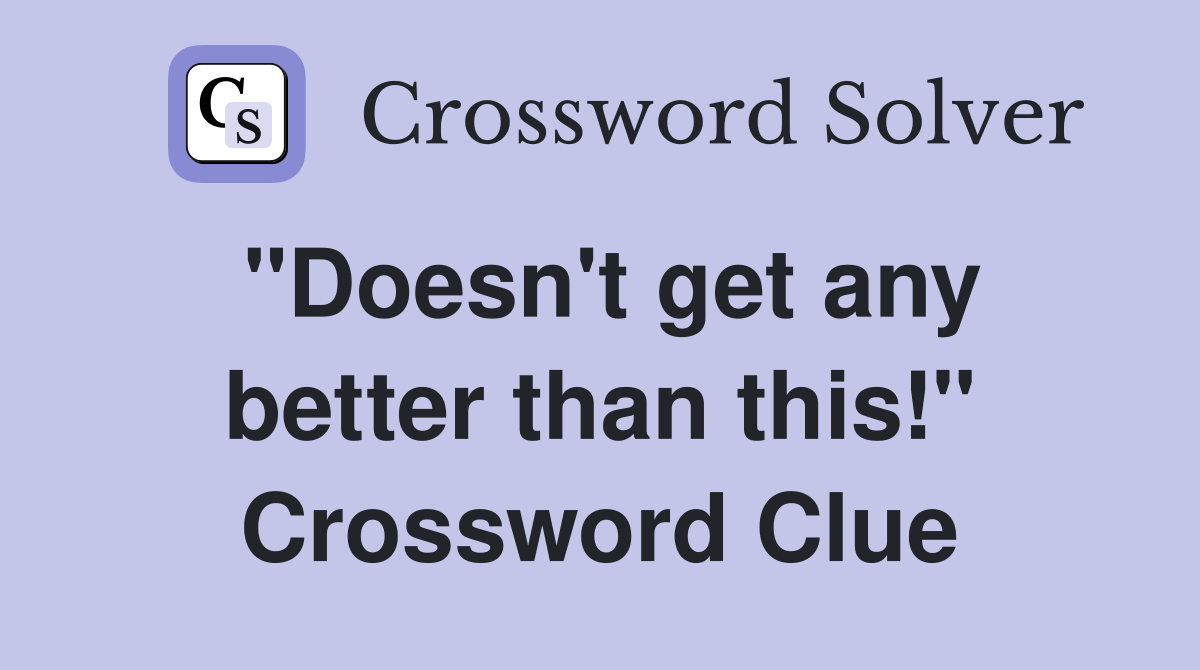 "Doesn't get any better than this!" Crossword Clue
