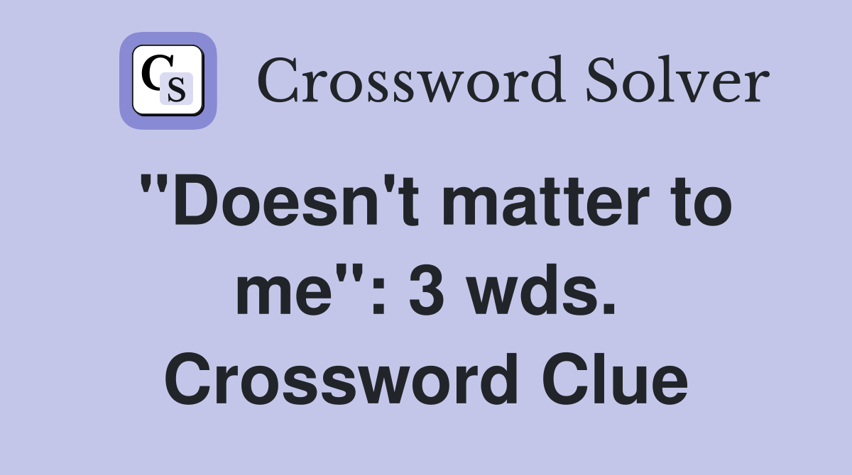 "Doesn't matter to me": 3 wds. Crossword Clue