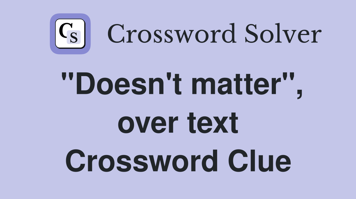 "Doesn't matter", over text Crossword Clue