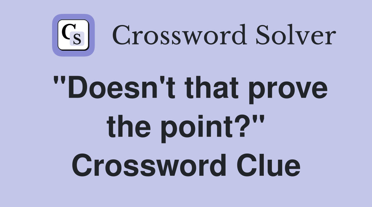 "Doesn't that prove the point?" Crossword Clue