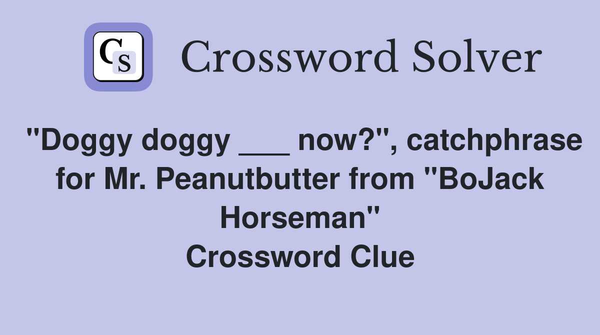 "Doggy doggy ___ now?", catchphrase for Mr. Peanutbutter from "BoJack Horseman" Crossword Clue