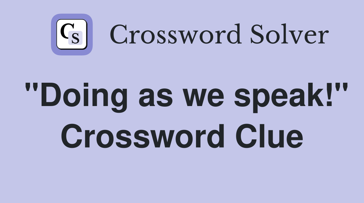 "Doing as we speak!" Crossword Clue