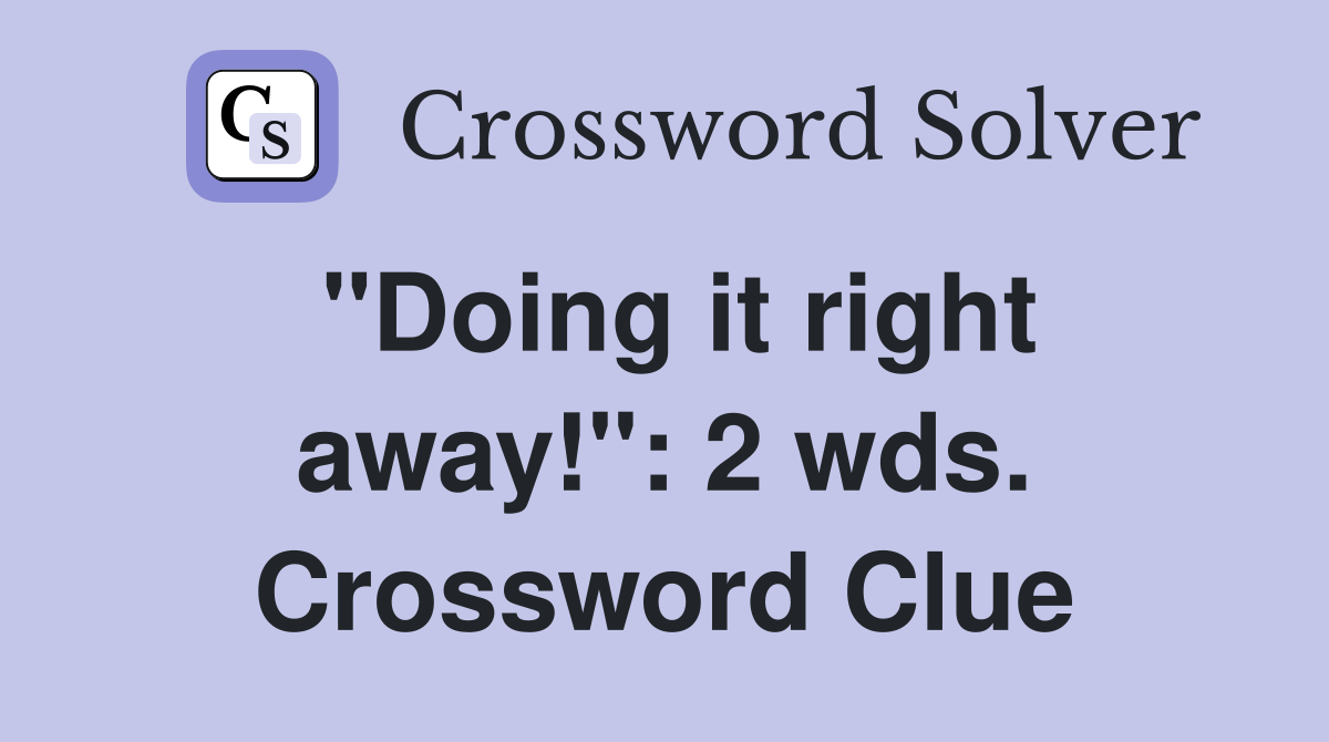 "Doing it right away!": 2 wds. Crossword Clue