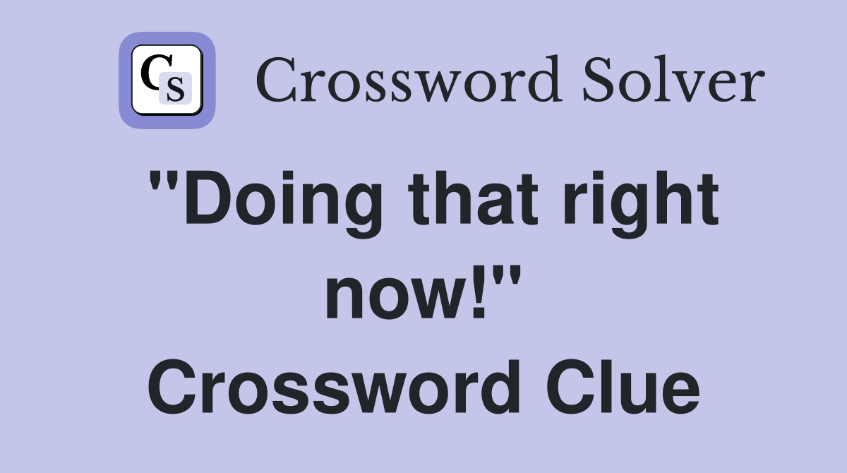 "Doing that right now!" Crossword Clue